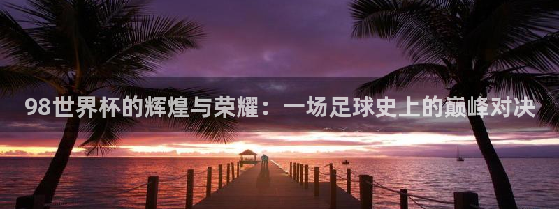 世界杯时间：98世界杯的辉煌与荣耀：一场足球史上的巅峰对决