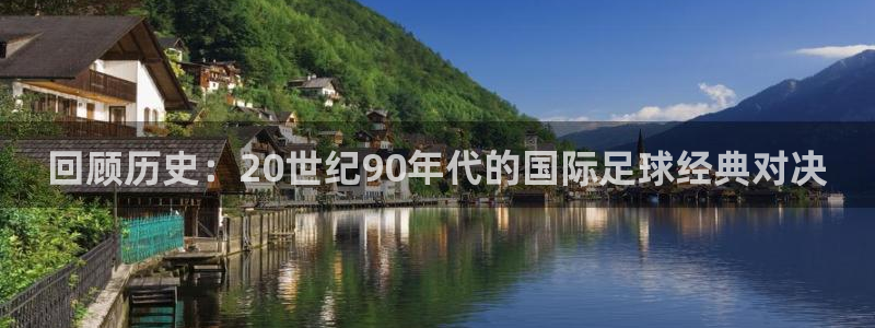 2026世界杯亚洲区预选赛赛程：回顾历史：20世纪90年代的国际足球经典对决